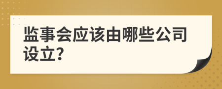 监事会应该由哪些公司设立？