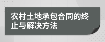 农村土地承包合同的终止与解决方法