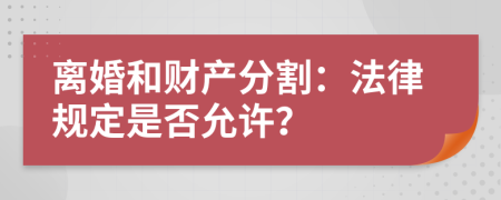 离婚和财产分割：法律规定是否允许？