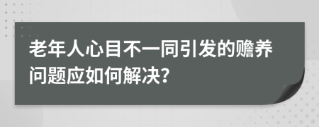 老年人心目不一同引发的赡养问题应如何解决？