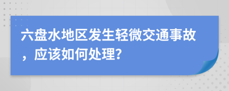 六盘水地区发生轻微交通事故，应该如何处理？