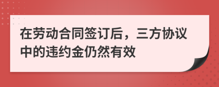 在劳动合同签订后，三方协议中的违约金仍然有效