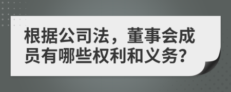 根据公司法，董事会成员有哪些权利和义务？