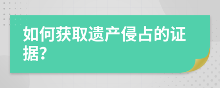 如何获取遗产侵占的证据？