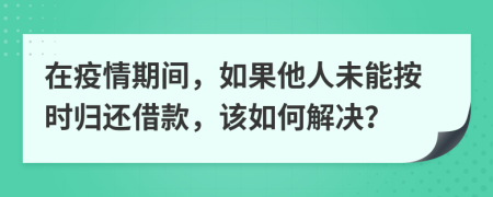 在疫情期间，如果他人未能按时归还借款，该如何解决？