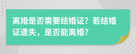 离婚是否需要结婚证？若结婚证遗失，是否能离婚？