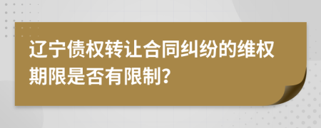 辽宁债权转让合同纠纷的维权期限是否有限制？