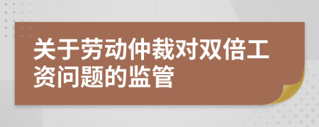关于劳动仲裁对双倍工资问题的监管