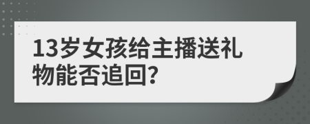 13岁女孩给主播送礼物能否追回？