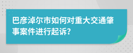 巴彦淖尔市如何对重大交通肇事案件进行起诉？