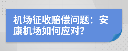 机场征收赔偿问题：安康机场如何应对？