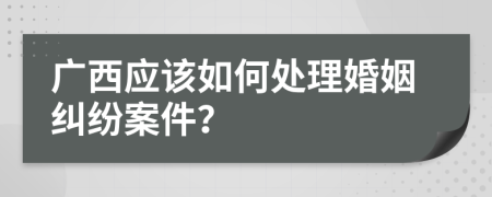 广西应该如何处理婚姻纠纷案件？