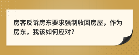 房客反诉房东要求强制收回房屋，作为房东，我该如何应对？