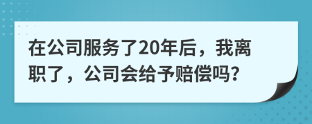 在公司服务了20年后，我离职了，公司会给予赔偿吗？