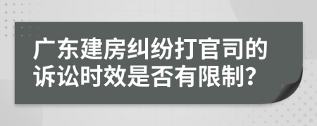 广东建房纠纷打官司的诉讼时效是否有限制？