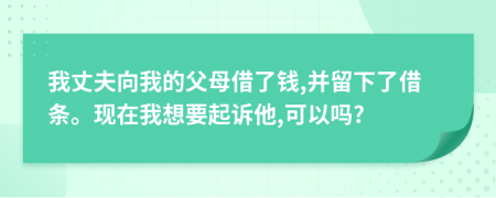 我丈夫向我的父母借了钱,并留下了借条。现在我想要起诉他,可以吗?