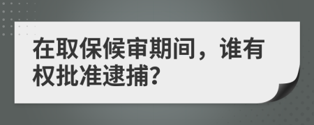 在取保候审期间，谁有权批准逮捕？