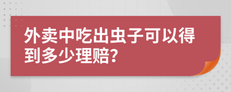 外卖中吃出虫子可以得到多少理赔？