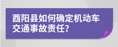 酉阳县如何确定机动车交通事故责任？