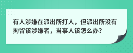 有人涉嫌在派出所打人，但派出所没有拘留该涉嫌者，当事人该怎么办？