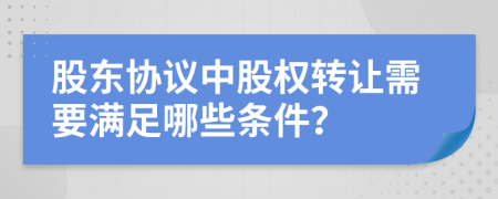 股东协议中股权转让需要满足哪些条件？