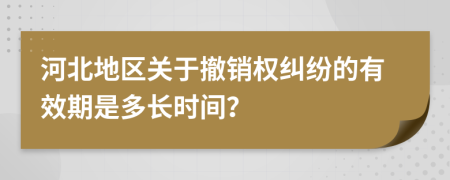 河北地区关于撤销权纠纷的有效期是多长时间？