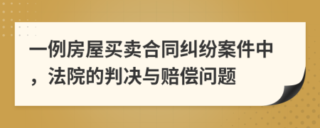 一例房屋买卖合同纠纷案件中，法院的判决与赔偿问题