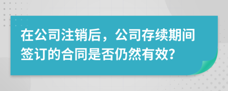 在公司注销后，公司存续期间签订的合同是否仍然有效？