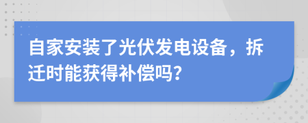 自家安装了光伏发电设备，拆迁时能获得补偿吗？