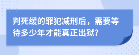 判死缓的罪犯减刑后，需要等待多少年才能真正出狱？
