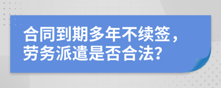 合同到期多年不续签，劳务派遣是否合法？