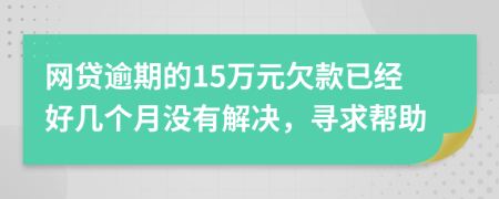 网贷逾期的15万元欠款已经好几个月没有解决，寻求帮助
