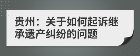 贵州：关于如何起诉继承遗产纠纷的问题