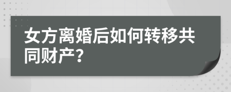 女方离婚后如何转移共同财产？