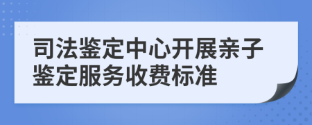 司法鉴定中心开展亲子鉴定服务收费标准