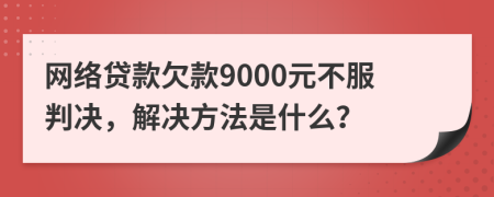 网络贷款欠款9000元不服判决，解决方法是什么？