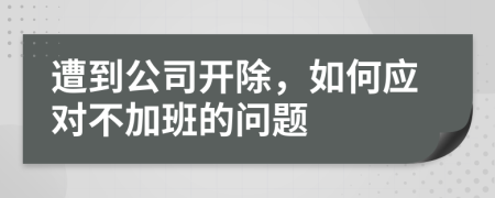 遭到公司开除，如何应对不加班的问题