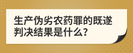 生产伪劣农药罪的既遂判决结果是什么？