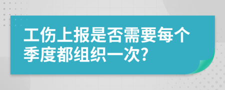 工伤上报是否需要每个季度都组织一次?