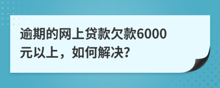 逾期的网上贷款欠款6000元以上，如何解决？