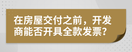 在房屋交付之前，开发商能否开具全款发票？