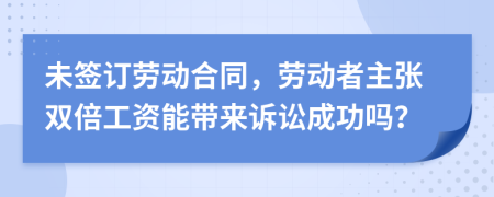 未签订劳动合同，劳动者主张双倍工资能带来诉讼成功吗？