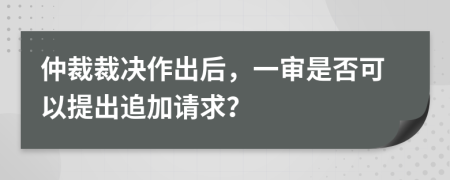 仲裁裁决作出后，一审是否可以提出追加请求？