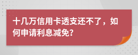 十几万信用卡透支还不了，如何申请利息减免？