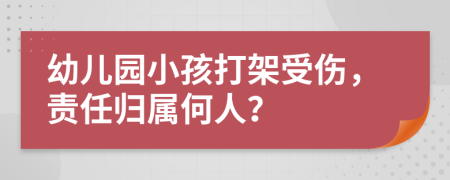 幼儿园小孩打架受伤，责任归属何人？
