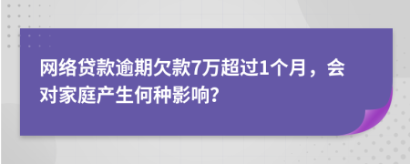 网络贷款逾期欠款7万超过1个月，会对家庭产生何种影响？