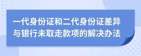 一代身份证和二代身份证差异与银行未取走款项的解决办法