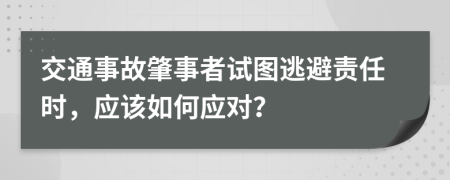 交通事故肇事者试图逃避责任时，应该如何应对？