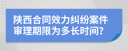 陕西合同效力纠纷案件审理期限为多长时间？
