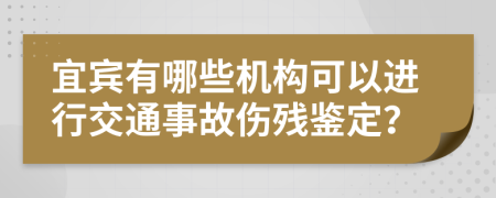 宜宾有哪些机构可以进行交通事故伤残鉴定？